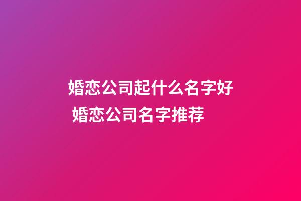 婚恋公司起什么名字好 婚恋公司名字推荐-第1张-公司起名-玄机派